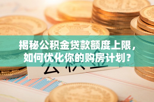 海端揭秘公积金贷款额度上限，如何优化你的购房计划？