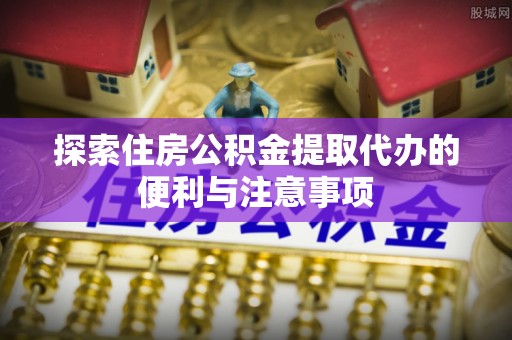 海端探索住房公积金提取代办的便利与注意事项