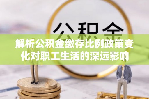 海端解析公积金缴存比例政策变化对职工生活的深远影响