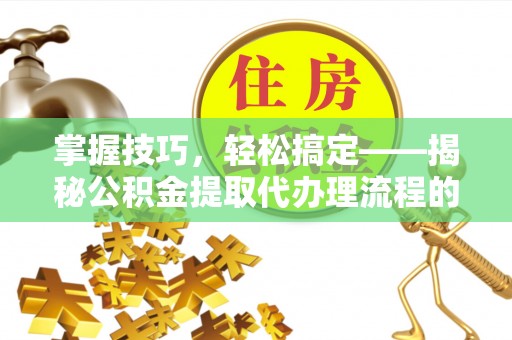 海端掌握技巧，轻松搞定——揭秘公积金提取代办理流程的关键步骤