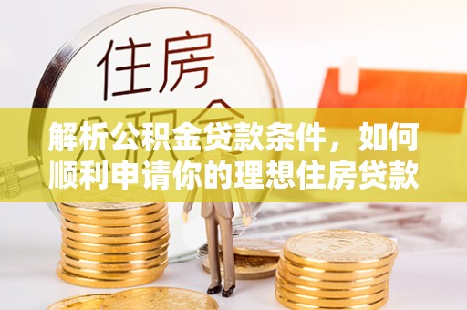 海端解析公积金贷款条件，如何顺利申请你的理想住房贷款