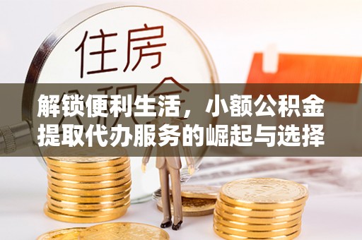 海端解锁便利生活，小额公积金提取代办服务的崛起与选择