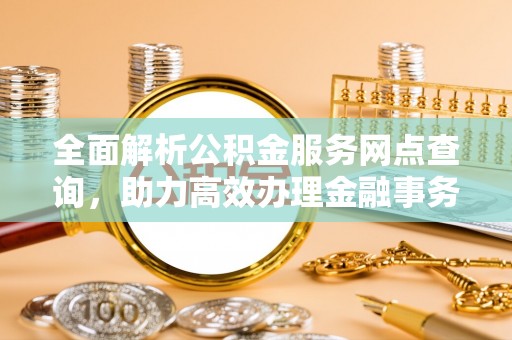 海端全面解析公积金服务网点查询，助力高效办理金融事务