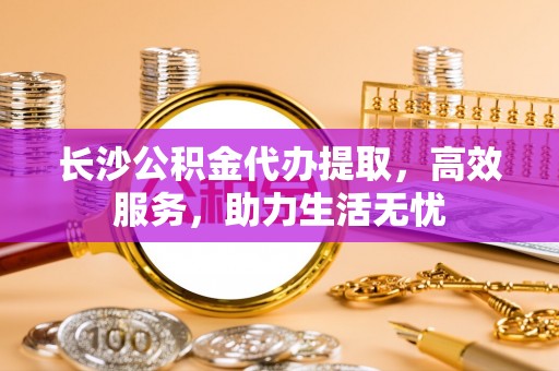 海端长沙公积金代办提取，高效服务，助力生活无忧