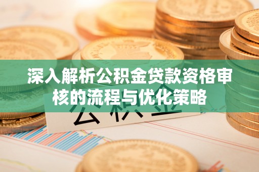 海端深入解析公积金贷款资格审核的流程与优化策略