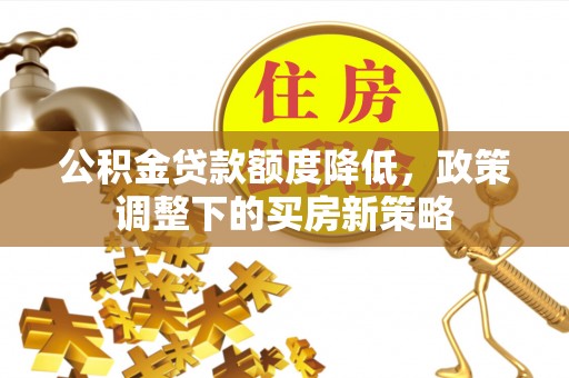 海端公积金贷款额度降低，政策调整下的买房新策略