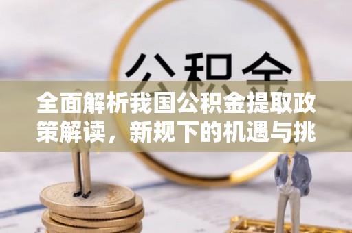 海端全面解析我国公积金提取政策解读，新规下的机遇与挑战