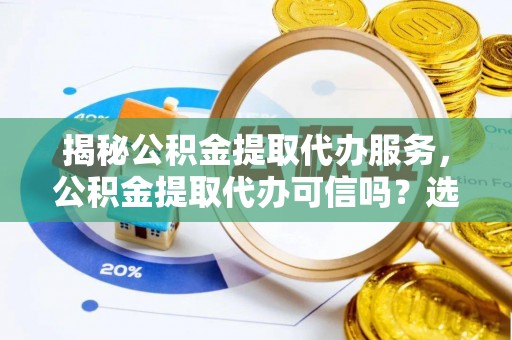 海端揭秘公积金提取代办服务，公积金提取代办可信吗？选择前你需要知道的真相