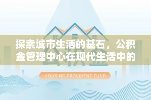 海端探索城市生活的基石，公积金管理中心在现代生活中的重要角色