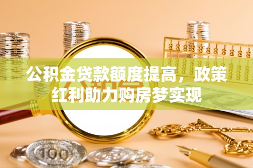 海端公积金贷款额度提高，政策红利助力购房梦实现