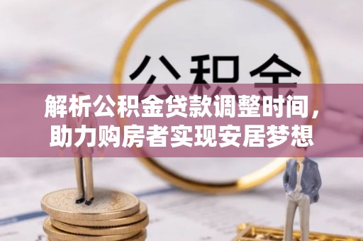 海端解析公积金贷款调整时间，助力购房者实现安居梦想