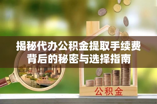 海端揭秘代办公积金提取手续费背后的秘密与选择指南