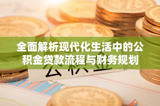 海端全面解析现代化生活中的公积金贷款流程与财务规划