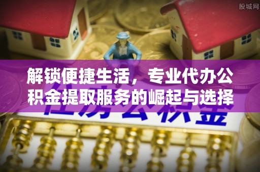 海端解锁便捷生活，专业代办公积金提取服务的崛起与选择