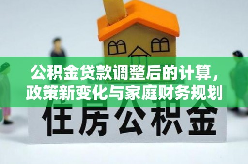 海端公积金贷款调整后的计算，政策新变化与家庭财务规划