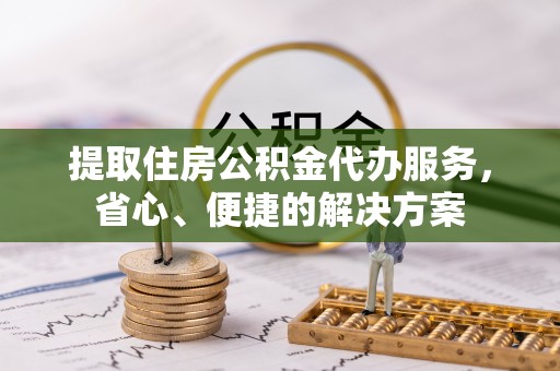 海端提取住房公积金代办服务，省心、便捷的解决方案