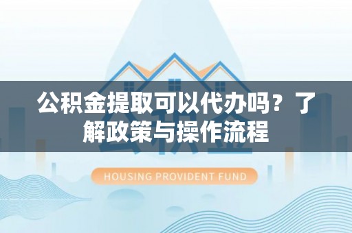 海端公积金提取可以代办吗？了解政策与操作流程