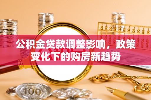海端公积金贷款调整影响，政策变化下的购房新趋势