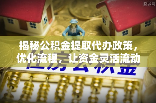 海端揭秘公积金提取代办政策，优化流程，让资金灵活流动