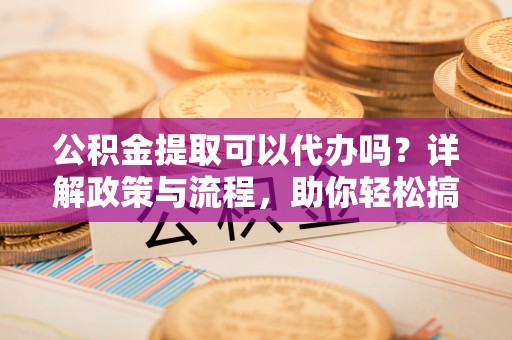海端公积金提取可以代办吗？详解政策与流程，助你轻松搞定！