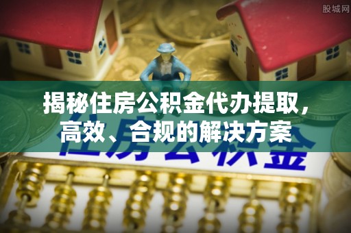 海端揭秘住房公积金代办提取，高效、合规的解决方案