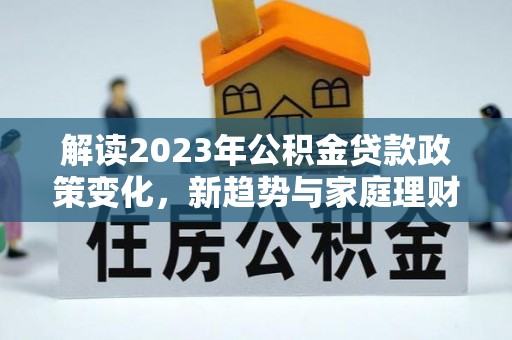 海端解读2023年公积金贷款政策变化，新趋势与家庭理财规划