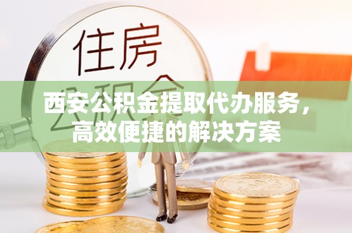 海端西安公积金提取代办服务，高效便捷的解决方案