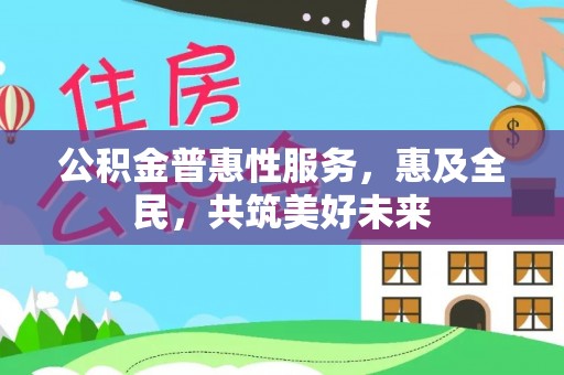 海端公积金普惠性服务，惠及全民，共筑美好未来
