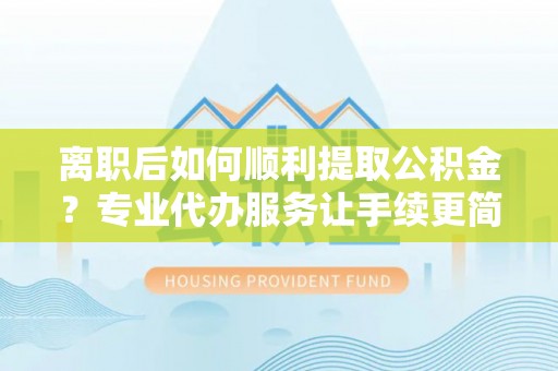 海端离职后如何顺利提取公积金？专业代办服务让手续更简单