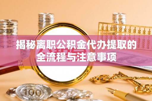海端揭秘离职公积金代办提取的全流程与注意事项