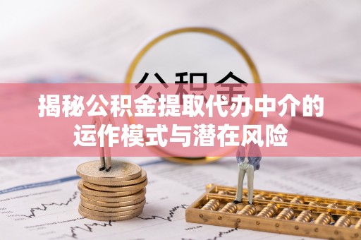 海端揭秘公积金提取代办中介的运作模式与潜在风险