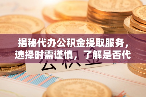 海端揭秘代办公积金提取服务，选择时需谨慎，了解是否代办公积金提取可靠吗？