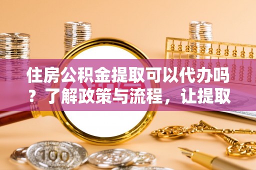 海端住房公积金提取可以代办吗？了解政策与流程，让提取更便捷