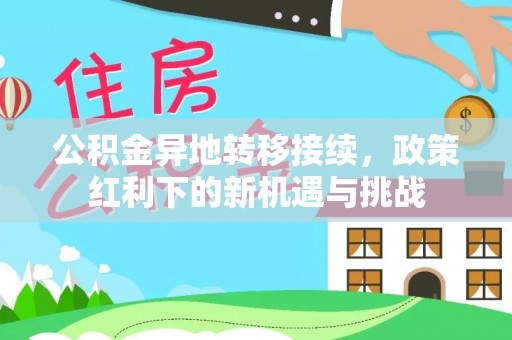 海端公积金异地转移接续，政策红利下的新机遇与挑战