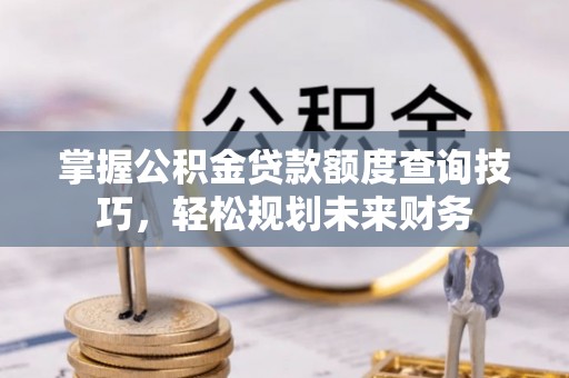 海端掌握公积金贷款额度查询技巧，轻松规划未来财务