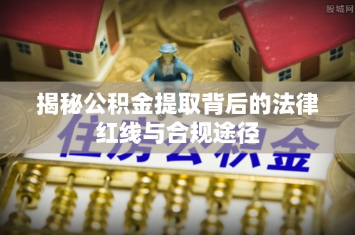 海端揭秘公积金提取背后的法律红线与合规途径
