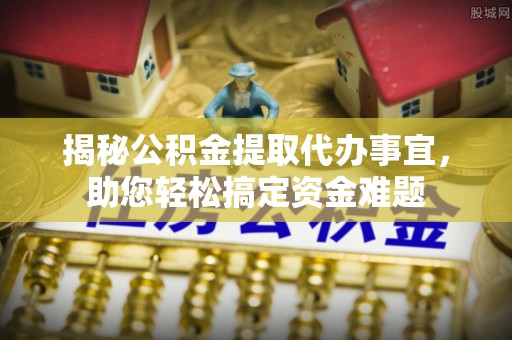 海端揭秘公积金提取代办事宜，助您轻松搞定资金难题