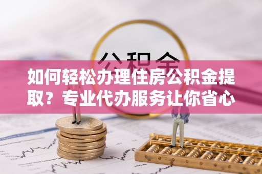 海端如何轻松办理住房公积金提取？专业代办服务让你省心无忧
