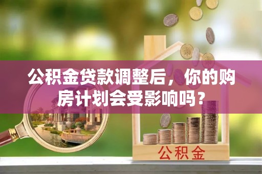 海端公积金贷款调整后，你的购房计划会受影响吗？