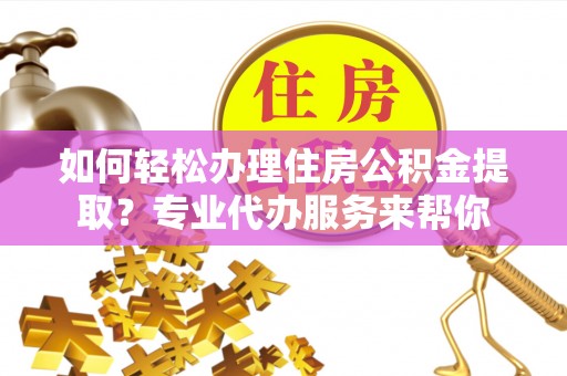 海端如何轻松办理住房公积金提取？专业代办服务来帮你