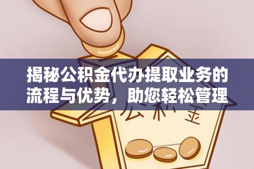 海端揭秘公积金代办提取业务的流程与优势，助您轻松管理财务