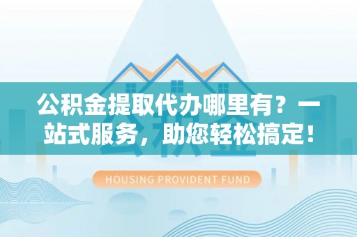 海端公积金提取代办哪里有？一站式服务，助您轻松搞定！