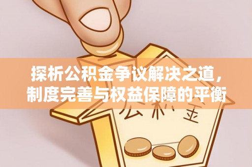 海端探析公积金争议解决之道，制度完善与权益保障的平衡点