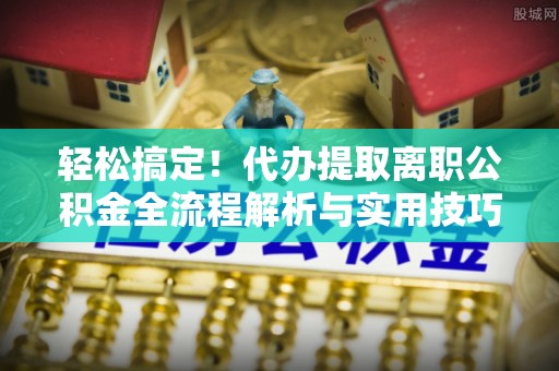 海端轻松搞定！代办提取离职公积金全流程解析与实用技巧