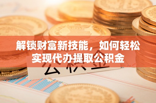 海端解锁财富新技能，如何轻松实现代办提取公积金