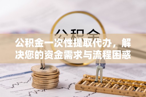 海端公积金一次性提取代办，解决您的资金需求与流程困惑