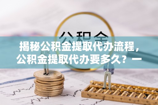 海端揭秘公积金提取代办流程，公积金提取代办要多久？一文读懂
