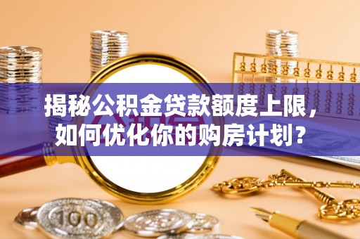 海端揭秘公积金贷款额度上限，如何优化你的购房计划？