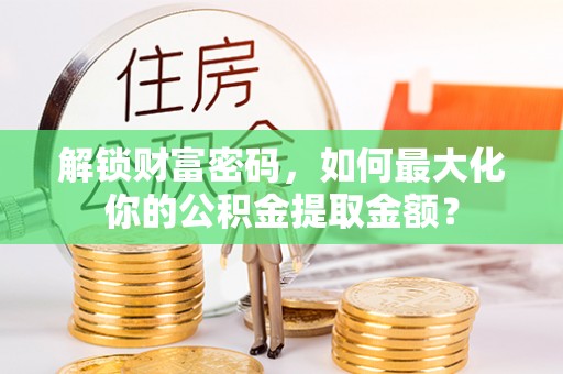 海端解锁财富密码，如何最大化你的公积金提取金额？