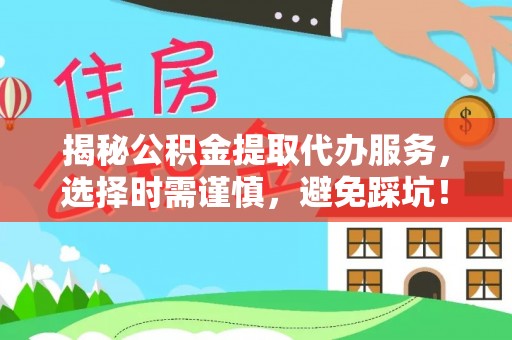 海端揭秘公积金提取代办服务，选择时需谨慎，避免踩坑！